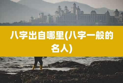 八字出自哪里(八字一般的名人)