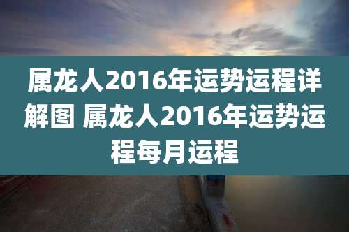 属龙人2016年运势运程详解图 属龙人2016年运势运程每月运程