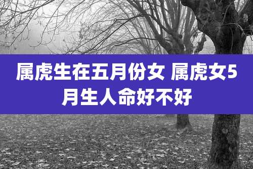 属虎生在五月份女 属虎女5月生人命好不好