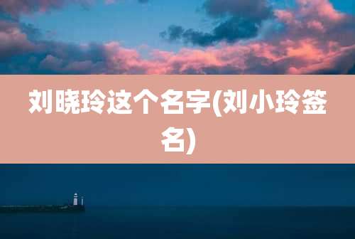 刘晓玲这个名字(刘小玲签名)
