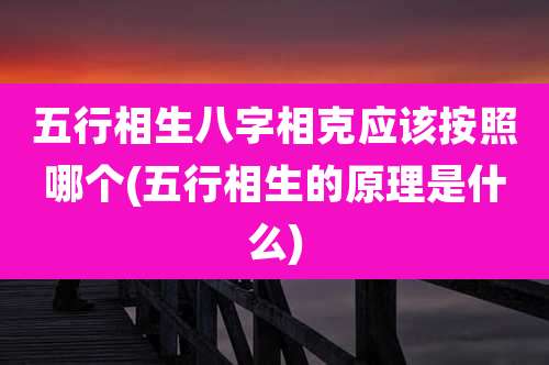 五行相生八字相克应该按照哪个(五行相生的原理是什么)