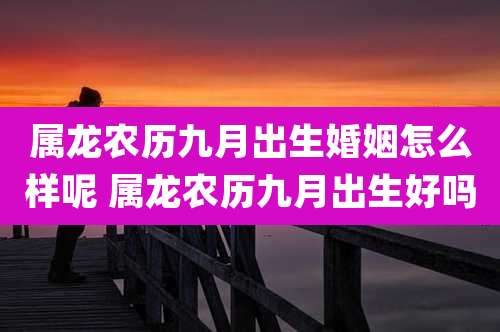 属龙农历九月出生婚姻怎么样呢 属龙农历九月出生好吗