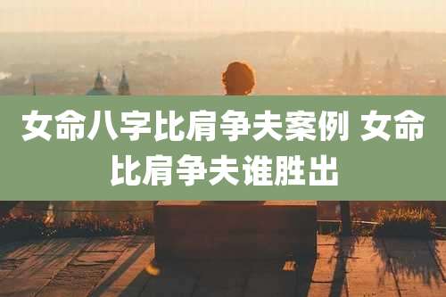 女命八字比肩争夫案例 女命比肩争夫谁胜出