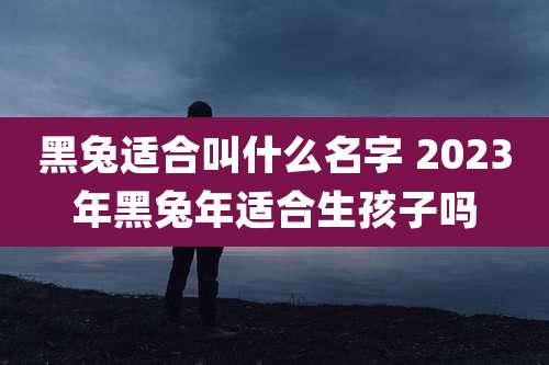 黑兔适合叫什么名字 2023年黑兔年适合生孩子吗