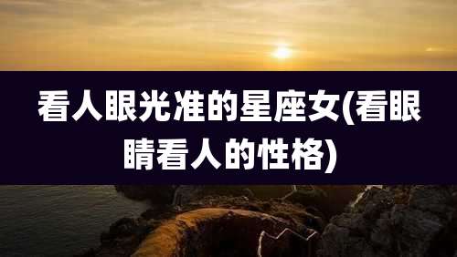 看人眼光准的星座女(看眼睛看人的性格)