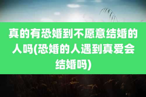 真的有恐婚到不愿意结婚的人吗(恐婚的人遇到真爱会结婚吗)