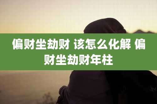 偏财坐劫财 该怎么化解 偏财坐劫财年柱