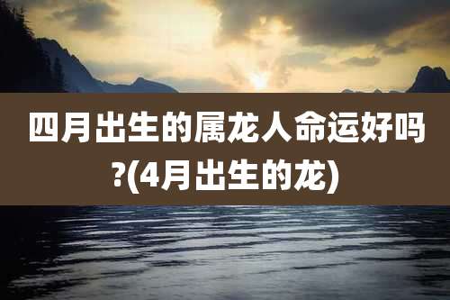四月出生的属龙人命运好吗?(4月出生的龙)