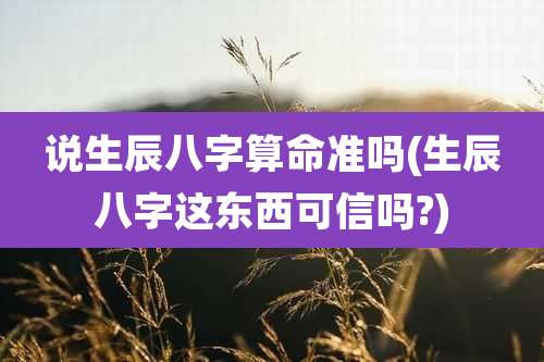 说生辰八字算命准吗(生辰八字这东西可信吗?)
