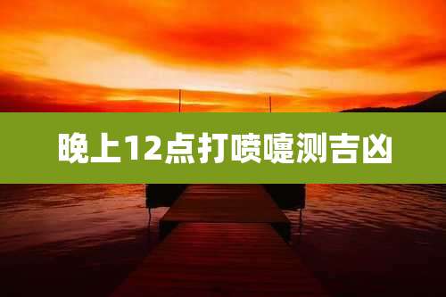 晚上12点打喷嚏测吉凶