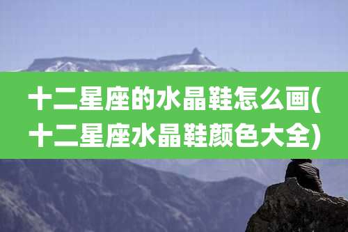 十二星座的水晶鞋怎么画(十二星座水晶鞋颜色大全)