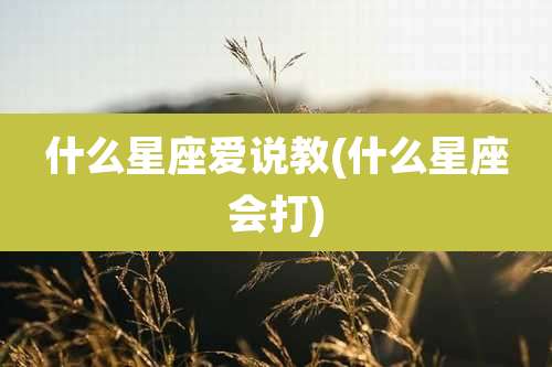 什么星座爱说教(什么星座会打)