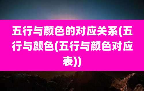 五行与颜色的对应关系(五行与颜色(五行与颜色对应表))