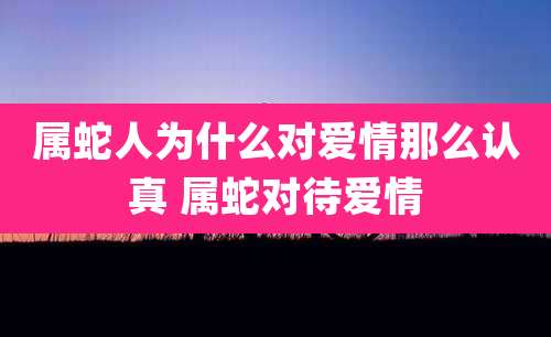 属蛇人为什么对爱情那么认真 属蛇对待爱情