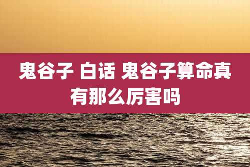 鬼谷子 白话 鬼谷子算命真有那么厉害吗