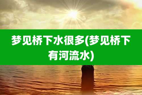 梦见桥下水很多(梦见桥下有河流水)