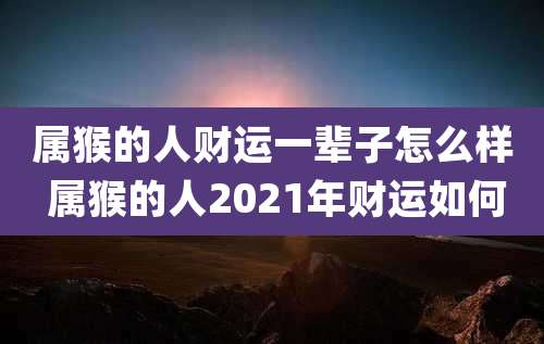 属猴的人财运一辈子怎么样 属猴的人2021年财运如何
