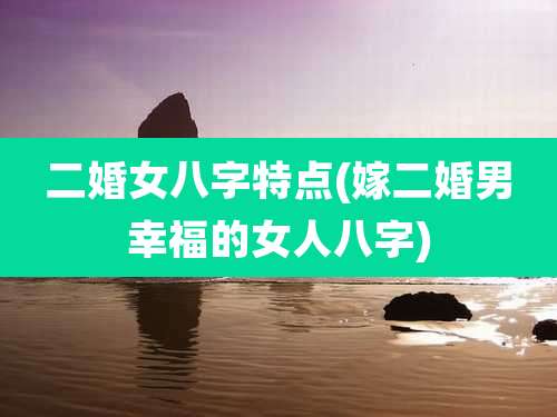 二婚女八字特点(嫁二婚男幸福的女人八字)