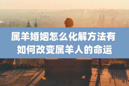 属羊婚姻怎么化解方法有 如何改变属羊人的命运