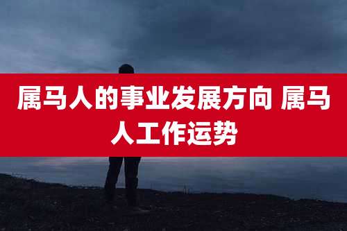 属马人的事业发展方向 属马人工作运势