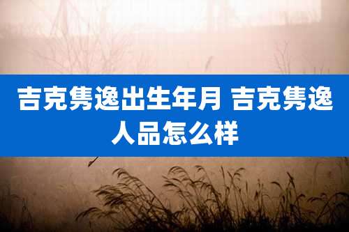 吉克隽逸出生年月 吉克隽逸人品怎么样