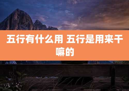 五行有什么用 五行是用来干嘛的