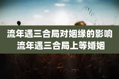 流年遇三合局对姻缘的影响 流年遇三合局上等婚姻