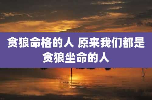 贪狼命格的人 原来我们都是贪狼坐命的人