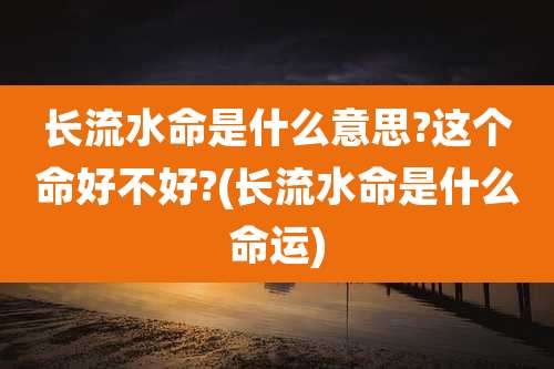长流水命是什么意思?这个命好不好?(长流水命是什么命运)