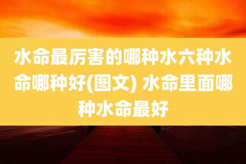 水命最厉害的哪种水六种水命哪种好(图文) 水命里面哪种水命最好