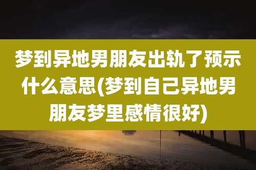 梦到异地男朋友出轨了预示什么意思(梦到自己异地男朋友梦里感情很好)