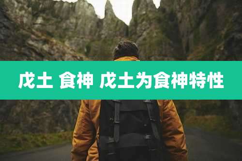 戊土 食神 戊土为食神特性