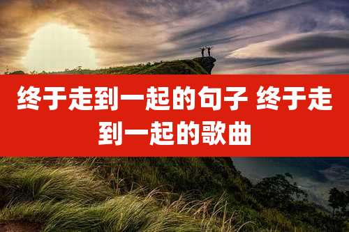 终于走到一起的句子 终于走到一起的歌曲