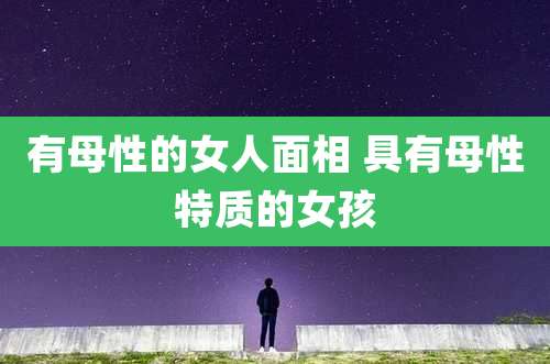 有母性的女人面相 具有母性特质的女孩