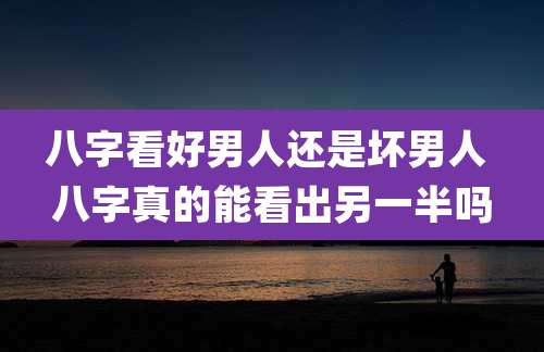 八字看好男人还是坏男人 八字真的能看出另一半吗