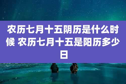 农历七月十五阴历是什么时候 农历七月十五是阳历多少日