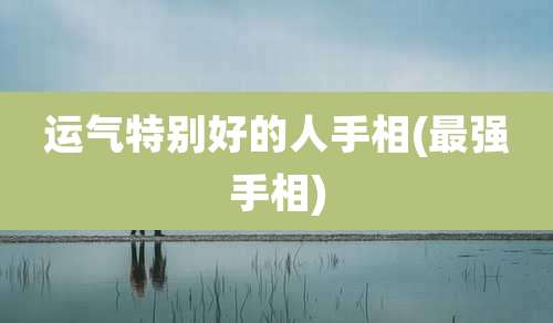 运气特别好的人手相(最强手相)
