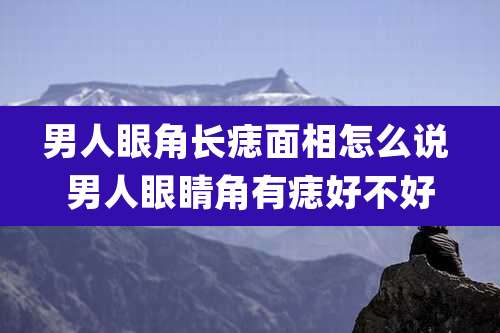 男人眼角长痣面相怎么说 男人眼睛角有痣好不好