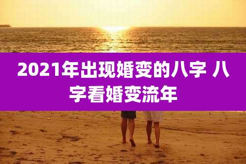 2021年出现婚变的八字 八字看婚变流年