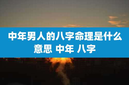 中年男人的八字命理是什么意思 中年 八字