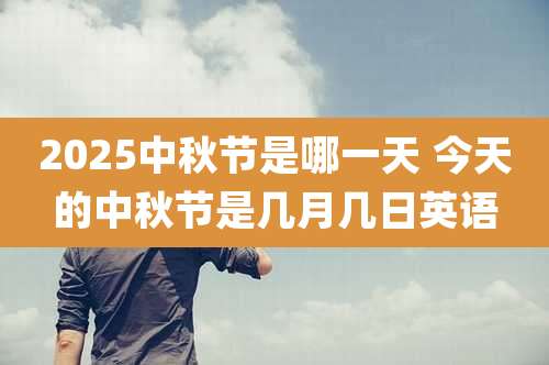 2025中秋节是哪一天 今天的中秋节是几月几日英语