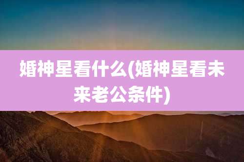 婚神星看什么(婚神星看未来老公条件)