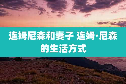 连姆尼森和妻子 连姆·尼森的生活方式