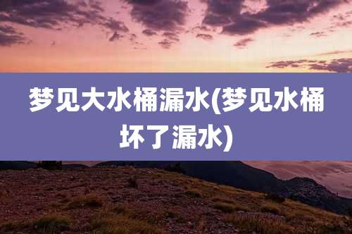 梦见大水桶漏水(梦见水桶坏了漏水)