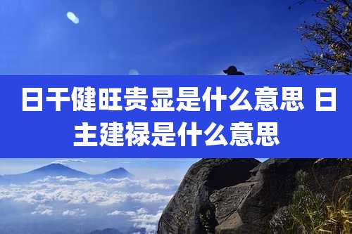 日干健旺贵显是什么意思 日主建禄是什么意思
