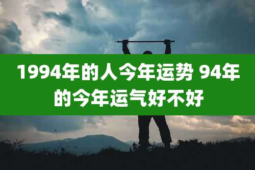 1994年的人今年运势 94年的今年运气好不好