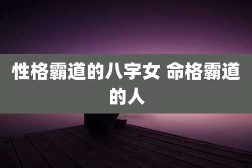 性格霸道的八字女 命格霸道的人