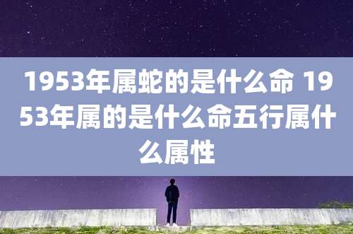 1953年属蛇的是什么命 1953年属的是什么命五行属什么属性
