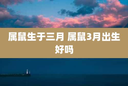 属鼠生于三月 属鼠3月出生好吗