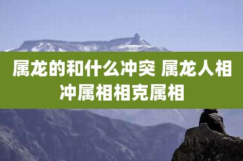 属龙的和什么冲突 属龙人相冲属相相克属相